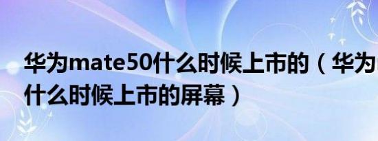 华为mate50什么时候上市的（华为mate50什么时候上市的屏幕）