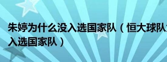 朱婷为什么没入选国家队（恒大球队为什么不入选国家队）