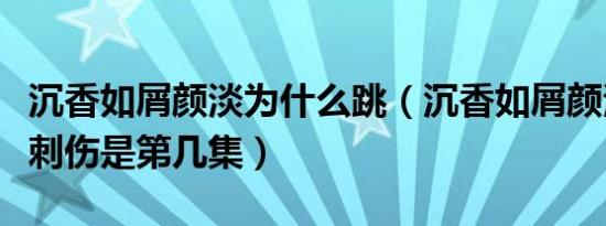 沉香如屑颜淡为什么跳（沉香如屑颜淡被萤灯刺伤是第几集）