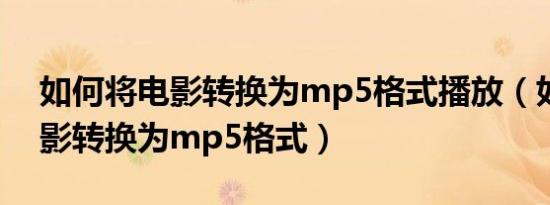 如何将电影转换为mp5格式播放（如何将电影转换为mp5格式）