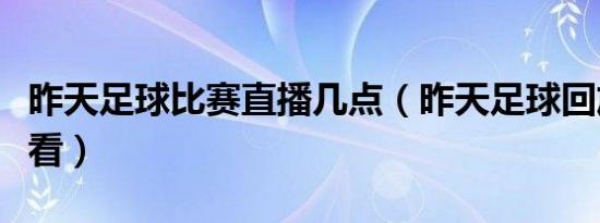 昨天足球比赛直播几点（昨天足球回放在哪里看）