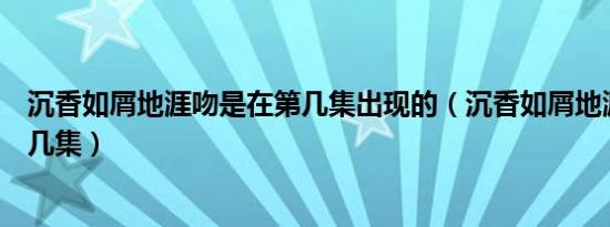 沉香如屑地涯吻是在第几集出现的（沉香如屑地涯吻是在第几集）