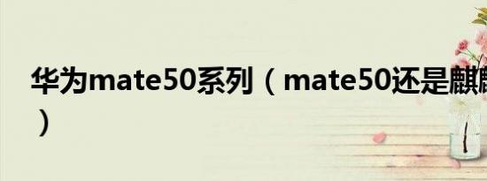 华为mate50系列（mate50还是麒麟芯片吗）