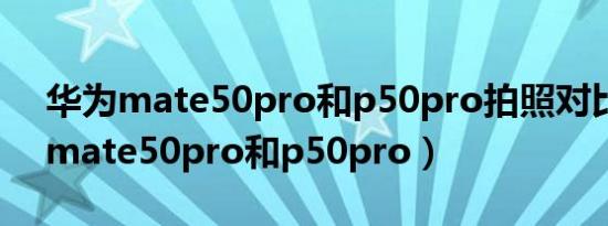 华为mate50pro和p50pro拍照对比（华为mate50pro和p50pro）