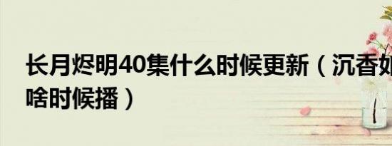 长月烬明40集什么时候更新（沉香如屑40集啥时候播）