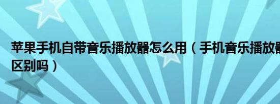 苹果手机自带音乐播放器怎么用（手机音乐播放器和MP3有区别吗）