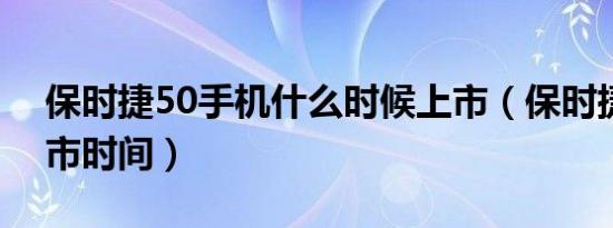 保时捷50手机什么时候上市（保时捷p50上市时间）