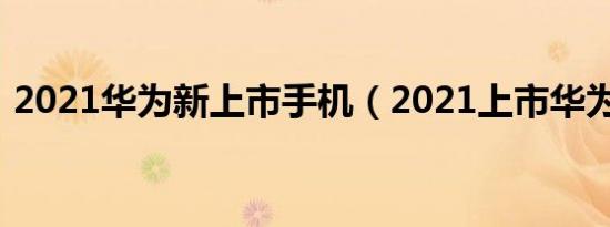 2021华为新上市手机（2021上市华为新机）