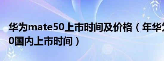 华为mate50上市时间及价格（年华为mate50国内上市时间）