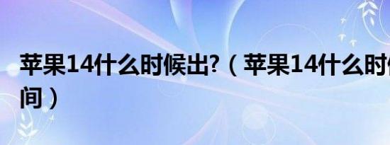 苹果14什么时候出?（苹果14什么时候上市时间）