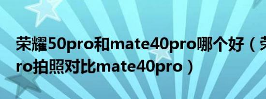 荣耀50pro和mate40pro哪个好（荣耀50 pro拍照对比mate40pro）