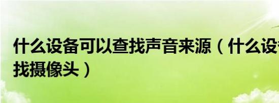 什么设备可以查找声音来源（什么设备可以查找摄像头）