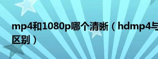 mp4和1080p哪个清晰（hdmp4与mp4的区别）