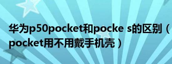 华为p50pocket和pocke s的区别（华为p50pocket用不用戴手机壳）