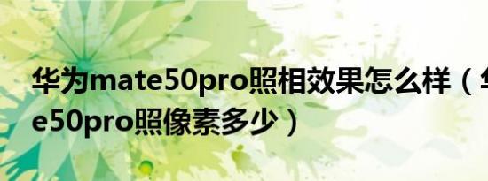 华为mate50pro照相效果怎么样（华为mate50pro照像素多少）