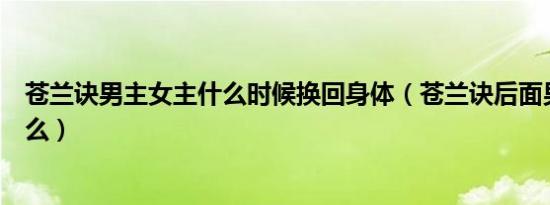 苍兰诀男主女主什么时候换回身体（苍兰诀后面男主还厉害么）