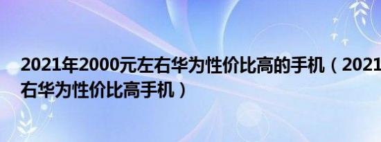 2021年2000元左右华为性价比高的手机（2021年2000左右华为性价比高手机）