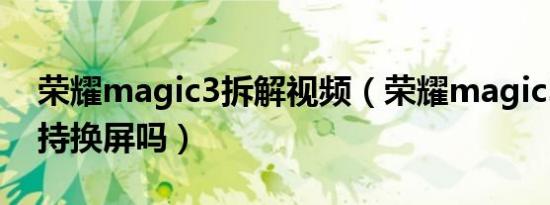 荣耀magic3拆解视频（荣耀magic3背板支持换屏吗）