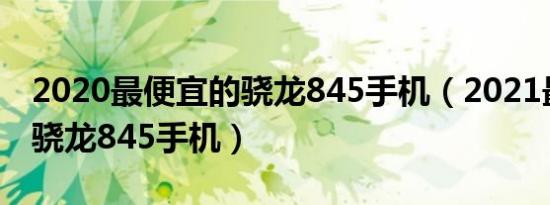 2020最便宜的骁龙845手机（2021最便宜的骁龙845手机）