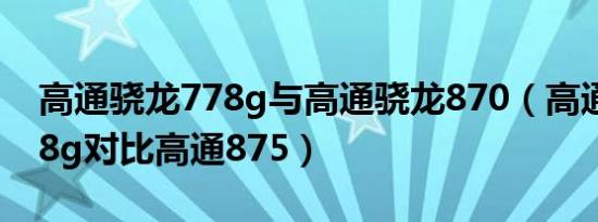 高通骁龙778g与高通骁龙870（高通骁龙778g对比高通875）