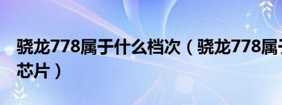 骁龙778属于什么档次（骁龙778属于什么端芯片）