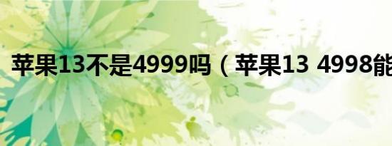 苹果13不是4999吗（苹果13 4998能买吗）