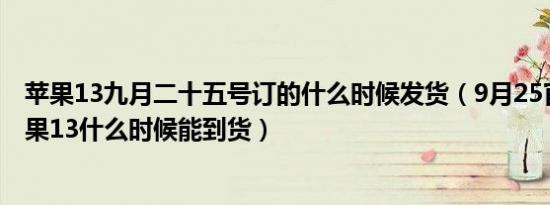 苹果13九月二十五号订的什么时候发货（9月25官网买的苹果13什么时候能到货）