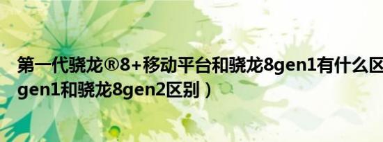 第一代骁龙®8+移动平台和骁龙8gen1有什么区别（骁龙8gen1和骁龙8gen2区别）