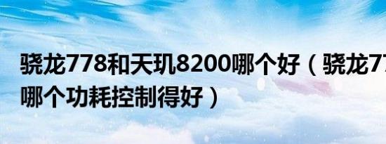 骁龙778和天玑8200哪个好（骁龙778和780哪个功耗控制得好）