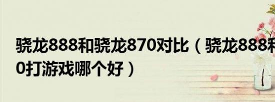 骁龙888和骁龙870对比（骁龙888和骁龙870打游戏哪个好）