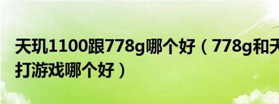 天玑1100跟778g哪个好（778g和天玑1100打游戏哪个好）