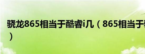 骁龙865相当于酷睿i几（865相当于骁龙多少）