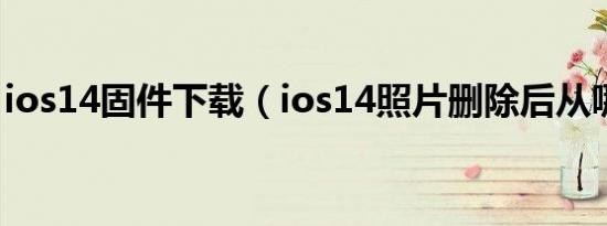 ios14固件下载（ios14照片删除后从哪里看）