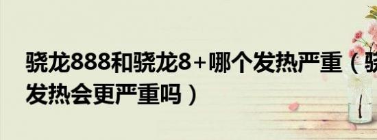 骁龙888和骁龙8+哪个发热严重（骁龙888 发热会更严重吗）