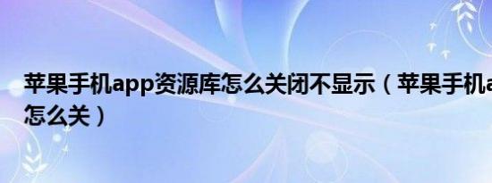 苹果手机app资源库怎么关闭不显示（苹果手机app资源库怎么关）