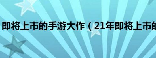 即将上市的手游大作（21年即将上市的手游）