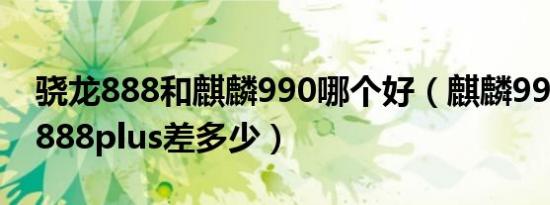 骁龙888和麒麟990哪个好（麒麟990和骁龙888plus差多少）