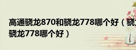 高通骁龙870和骁龙778哪个好（骁龙870和骁龙778哪个好）