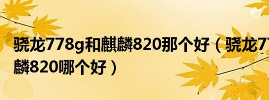 骁龙778g和麒麟820那个好（骁龙778G跟麒麟820哪个好）