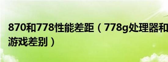 870和778性能差距（778g处理器和870不玩游戏差别）