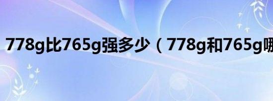 778g比765g强多少（778g和765g哪个好）