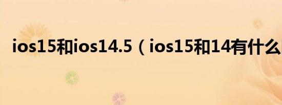 ios15和ios14.5（ios15和14有什么区别）