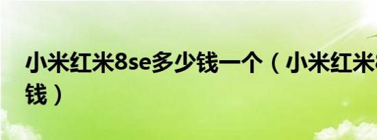 小米红米8se多少钱一个（小米红米8se多少钱）