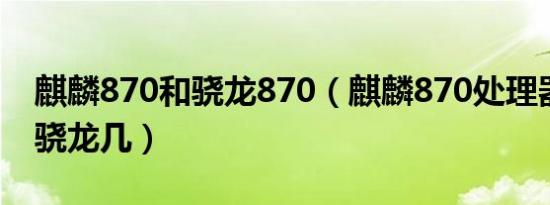 麒麟870和骁龙870（麒麟870处理器相当于骁龙几）