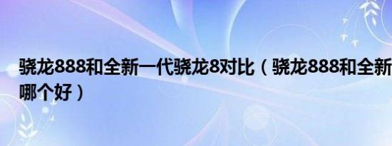 骁龙888和全新一代骁龙8对比（骁龙888和全新一代骁龙8哪个好）