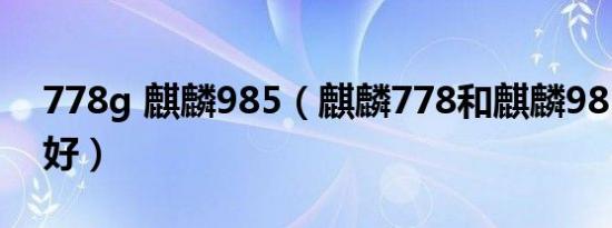 778g 麒麟985（麒麟778和麒麟985哪个更好）