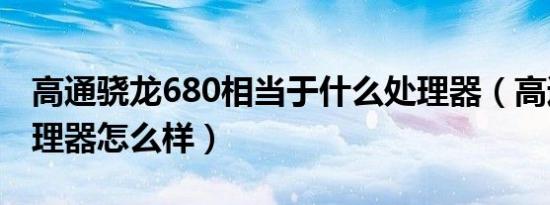 高通骁龙680相当于什么处理器（高通460处理器怎么样）