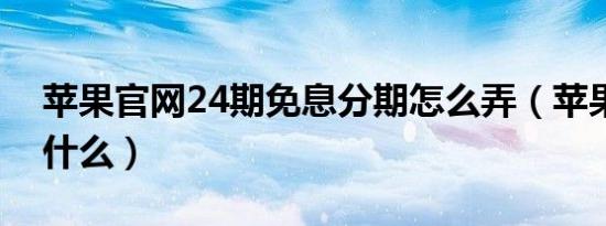 苹果官网24期免息分期怎么弄（苹果官网是什么）