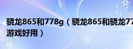 骁龙865和778g（骁龙865和骁龙778哪个打游戏好用）