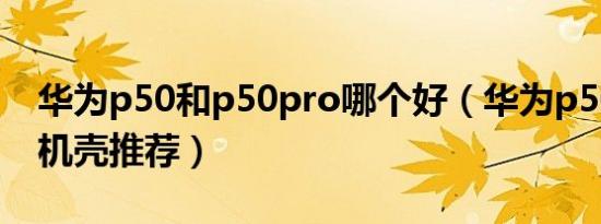 华为p50和p50pro哪个好（华为p50 pro手机壳推荐）